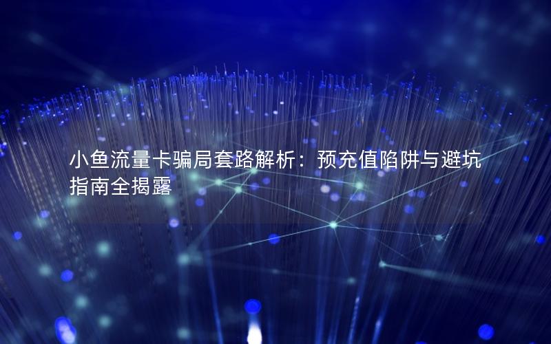 小鱼流量卡骗局套路解析：预充值陷阱与避坑指南全揭露