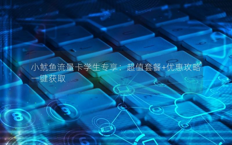 小鱿鱼流量卡学生专享：超值套餐+优惠攻略一键获取