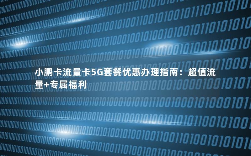 小鹏卡流量卡5G套餐优惠办理指南：超值流量+专属福利
