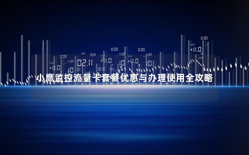 小鹰监控流量卡套餐优惠与办理使用全攻略