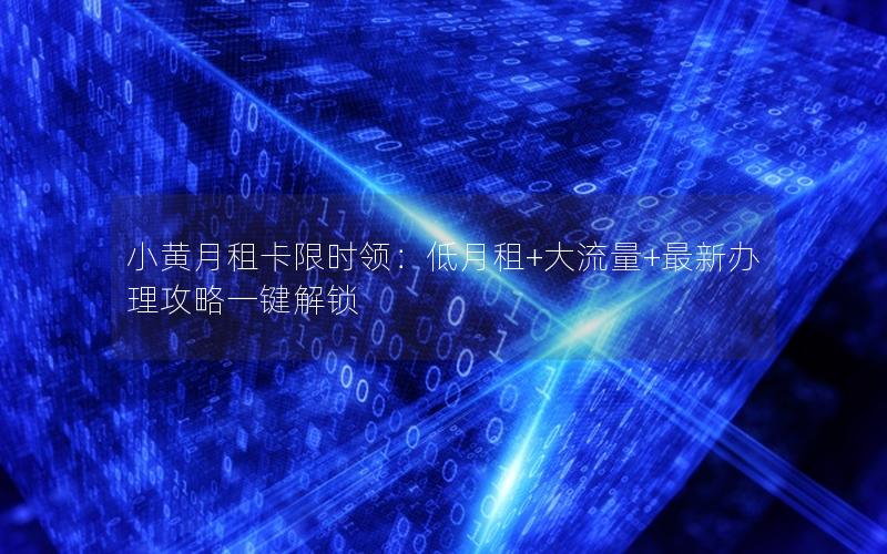 小黄月租卡限时领：低月租+大流量+最新办理攻略一键解锁