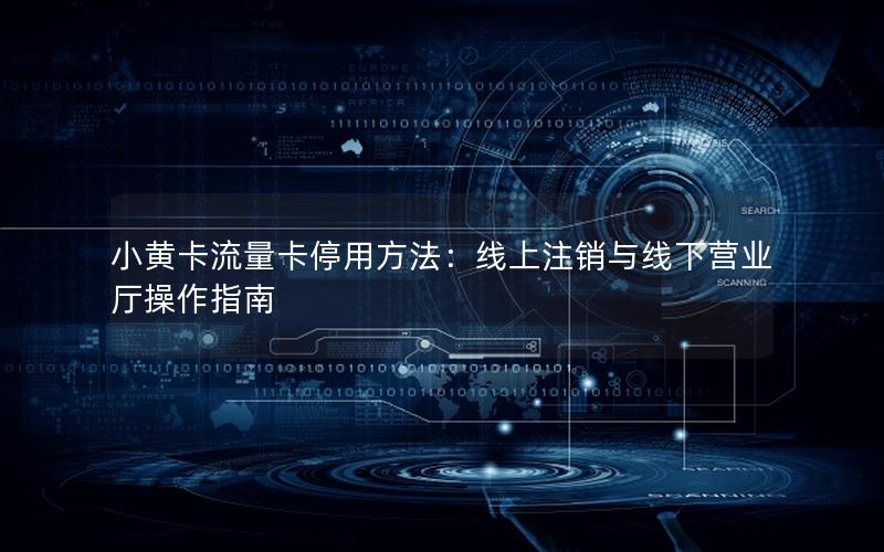 小黄卡流量卡停用方法：线上注销与线下营业厅操作指南