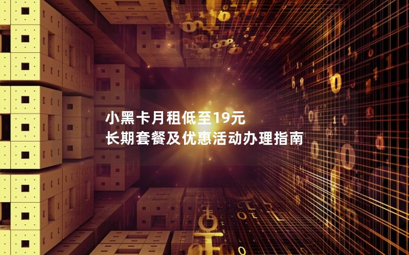 小黑卡月租低至19元 长期套餐及优惠活动办理指南