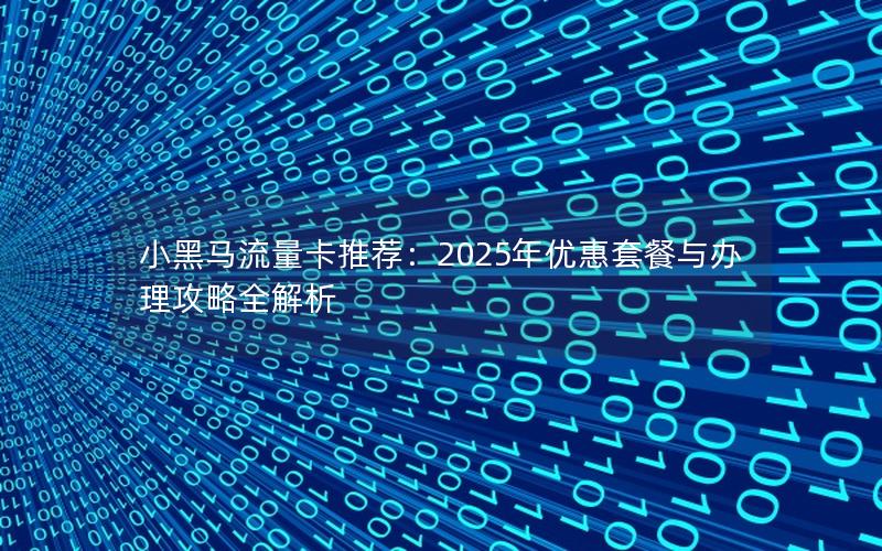 小黑马流量卡推荐：2025年优惠套餐与办理攻略全解析