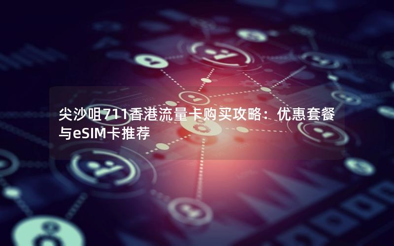 尖沙咀711香港流量卡购买攻略：优惠套餐与eSIM卡推荐