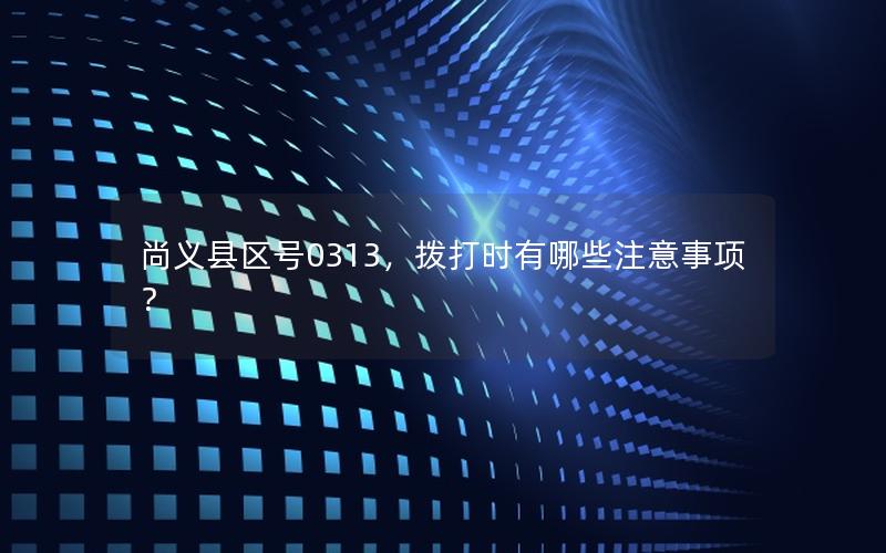 尚义县区号0313，拨打时有哪些注意事项？