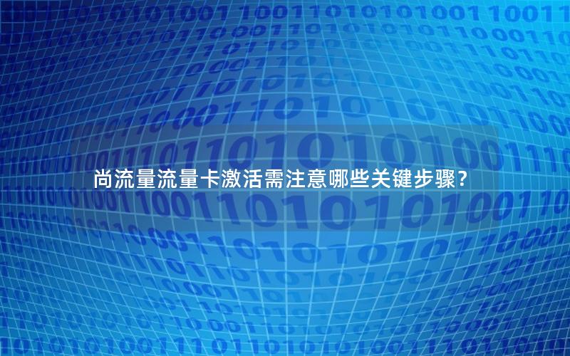 尚流量流量卡激活需注意哪些关键步骤？
