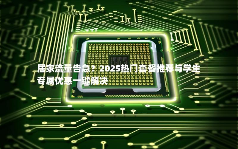 居家流量告急？2025热门套餐推荐与学生专属优惠一键解决