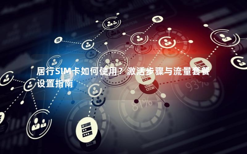居行SIM卡如何使用？激活步骤与流量套餐设置指南