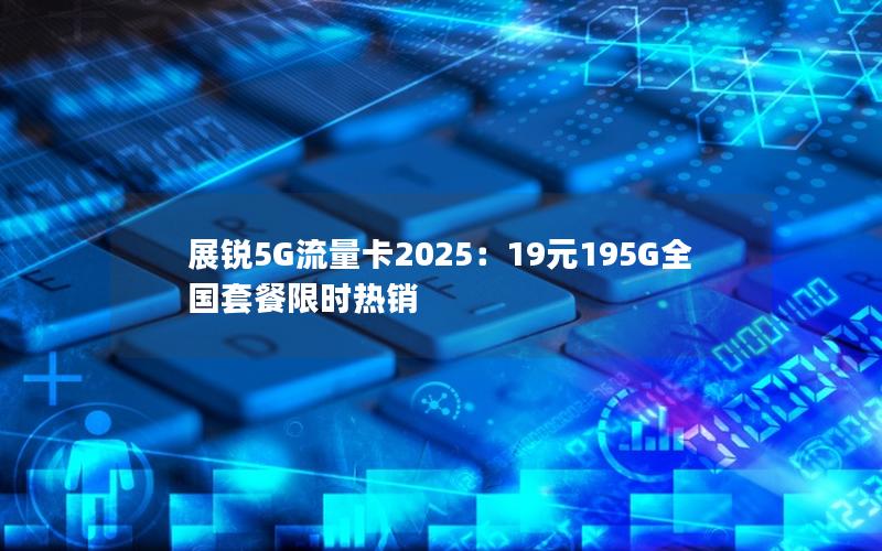 展锐5G流量卡2025：19元195G全国套餐限时热销