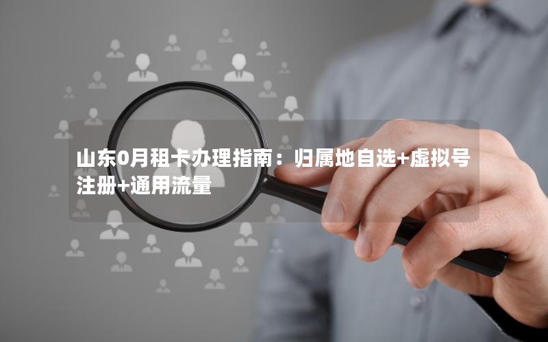 山东0月租卡办理指南：归属地自选+虚拟号注册+通用流量