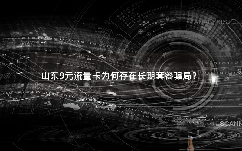 山东9元流量卡为何存在长期套餐骗局？