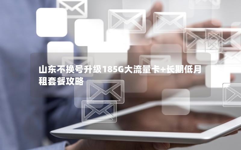 山东不换号升级185G大流量卡+长期低月租套餐攻略
