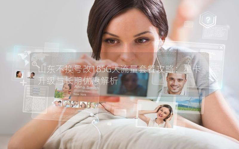 山东不换号改185G大流量套餐攻略：星卡升级与长期优惠解析