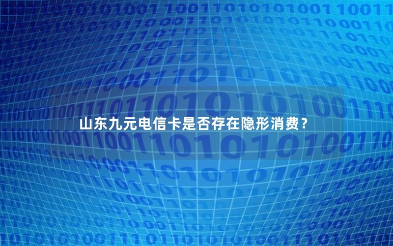 山东九元电信卡是否存在隐形消费？
