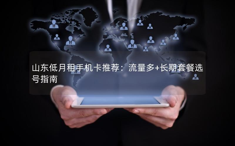 山东低月租手机卡推荐：流量多+长期套餐选号指南