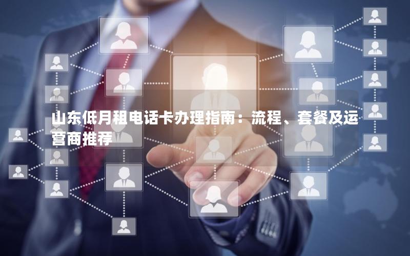 山东低月租电话卡办理指南：流程、套餐及运营商推荐
