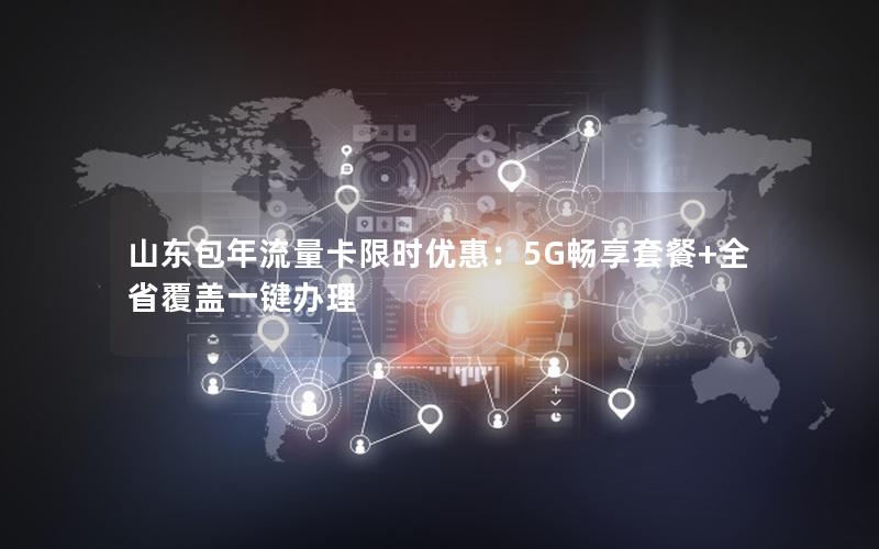 山东包年流量卡限时优惠：5G畅享套餐+全省覆盖一键办理