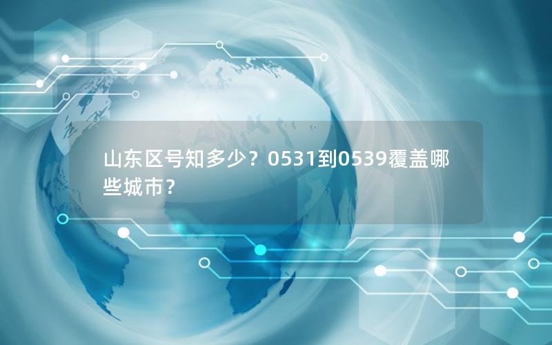 山东区号知多少？0531到0539覆盖哪些城市？