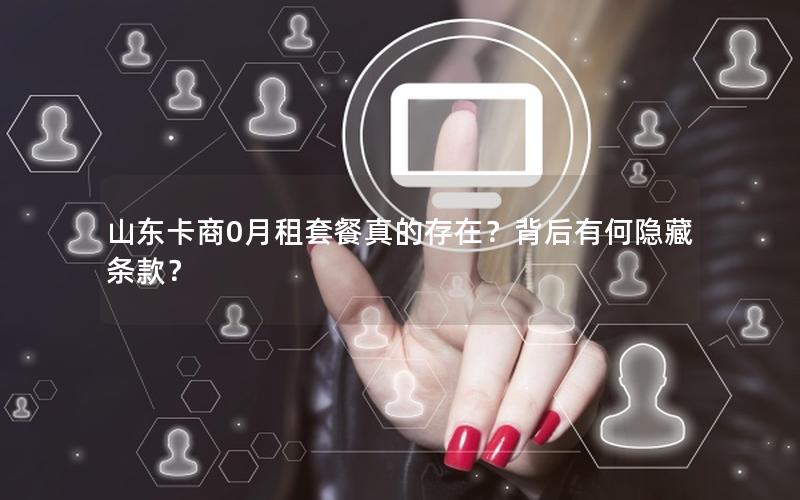 山东卡商0月租套餐真的存在？背后有何隐藏条款？
