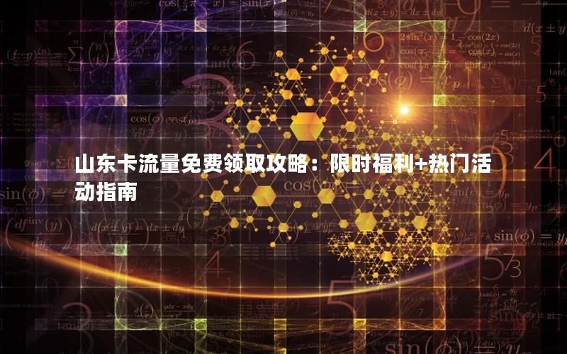山东卡流量免费领取攻略：限时福利+热门活动指南
