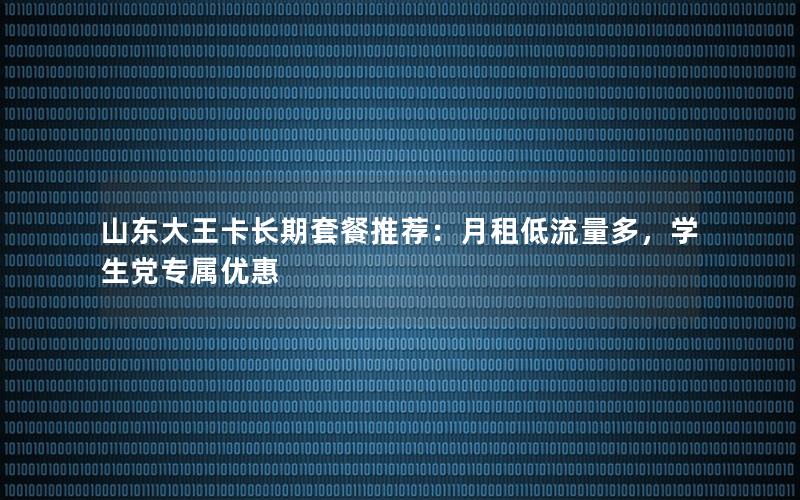 山东大王卡长期套餐推荐：月租低流量多，学生党专属优惠