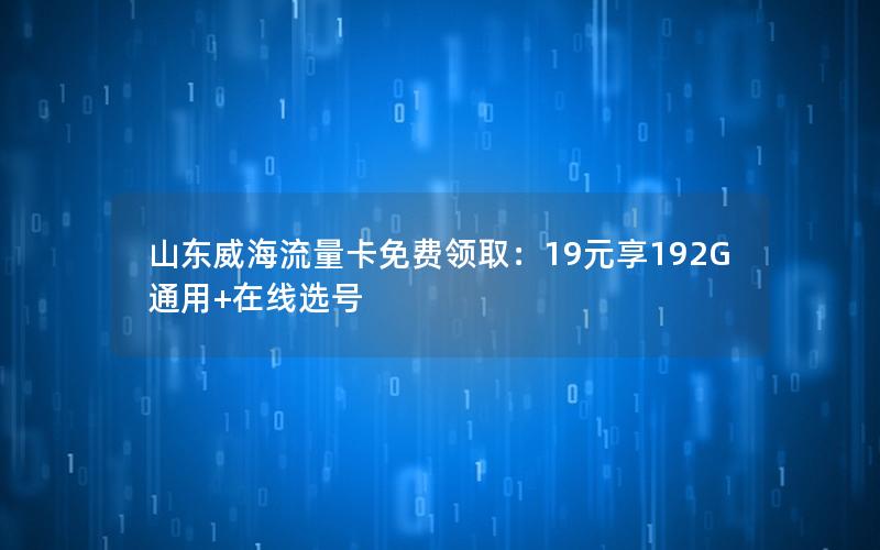 山东威海流量卡免费领取：19元享192G通用+在线选号