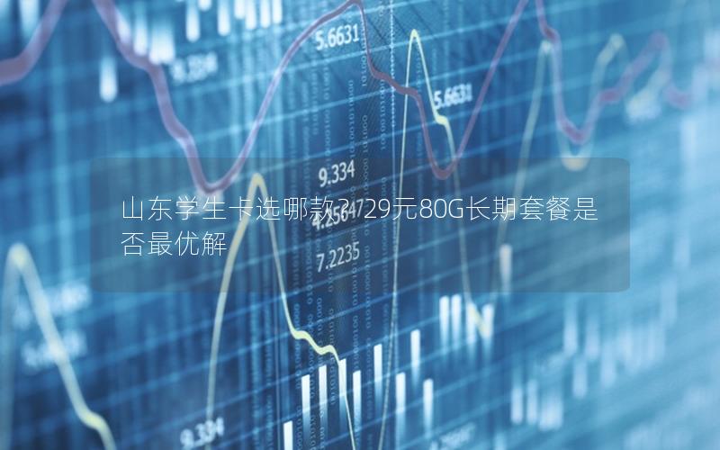 山东学生卡选哪款？29元80G长期套餐是否最优解