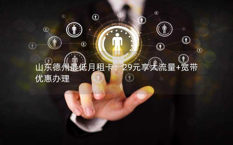山东德州最低月租卡：29元享大流量+宽带优惠办理