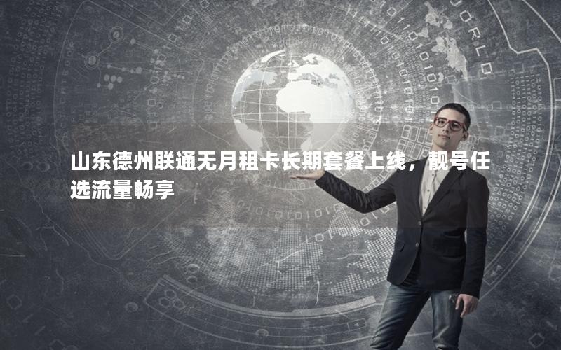 山东德州联通无月租卡长期套餐上线，靓号任选流量畅享