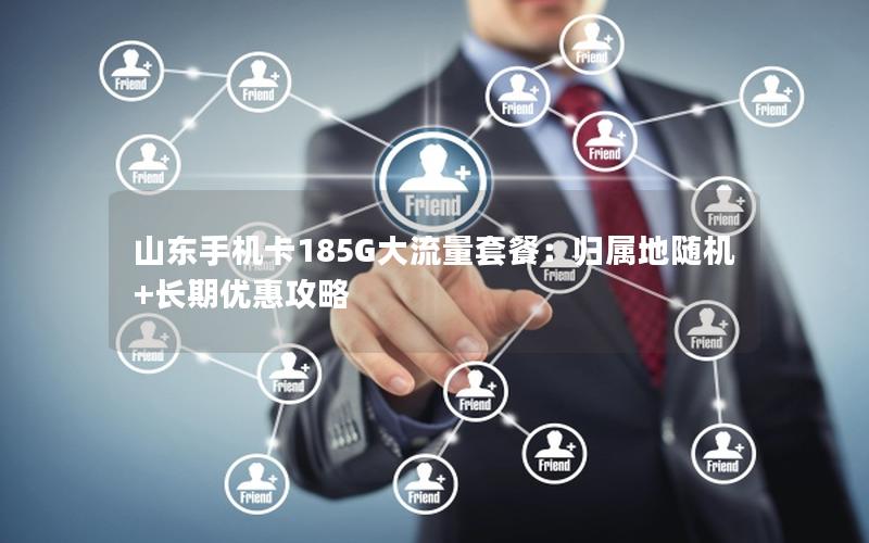 山东手机卡185G大流量套餐：归属地随机+长期优惠攻略