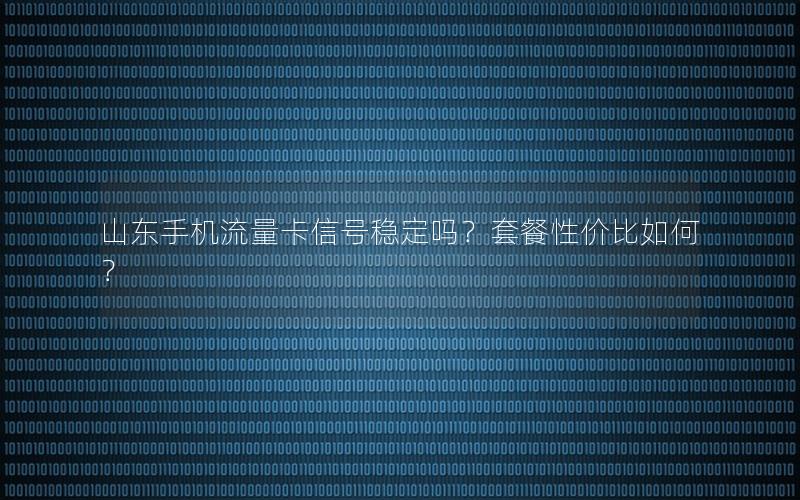 山东手机流量卡信号稳定吗？套餐性价比如何？