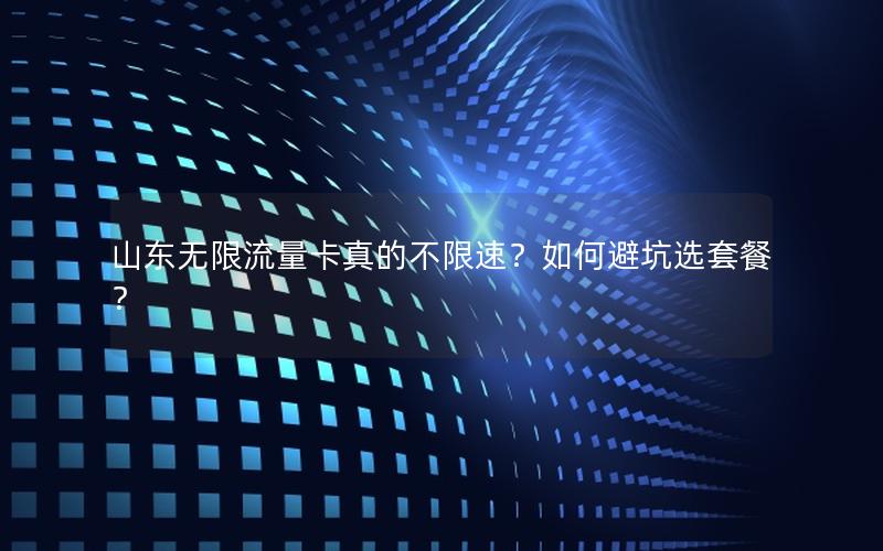 山东无限流量卡真的不限速？如何避坑选套餐？