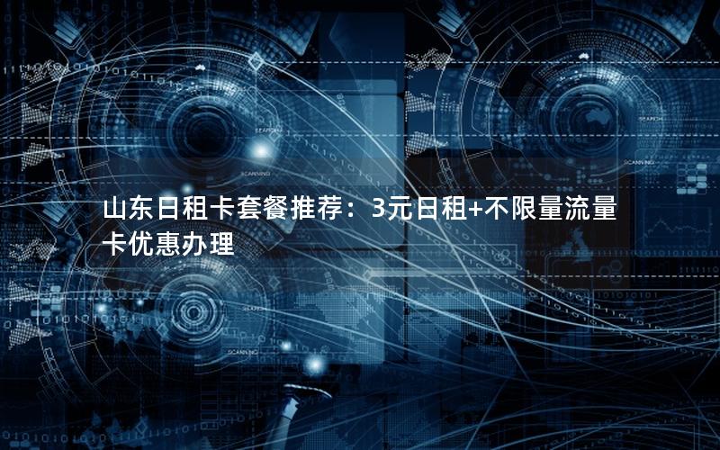 山东日租卡套餐推荐：3元日租+不限量流量卡优惠办理