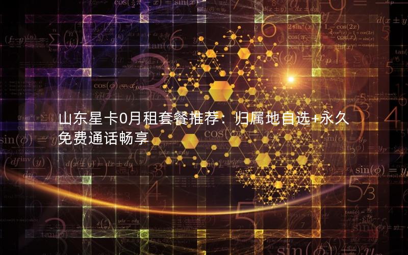 山东星卡0月租套餐推荐：归属地自选+永久免费通话畅享