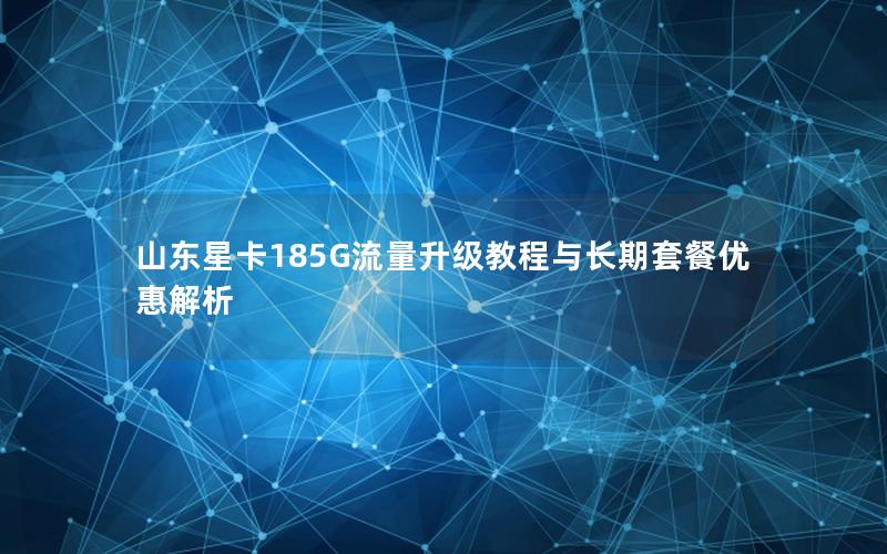 山东星卡185G流量升级教程与长期套餐优惠解析