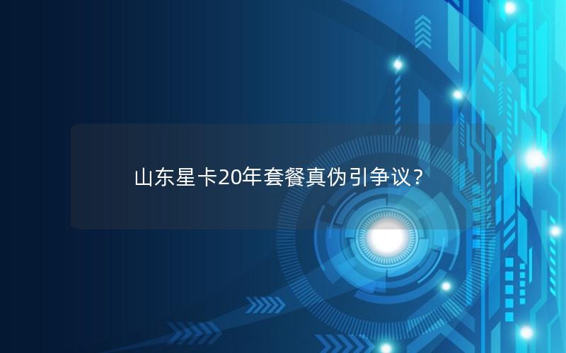山东星卡20年套餐真伪引争议？