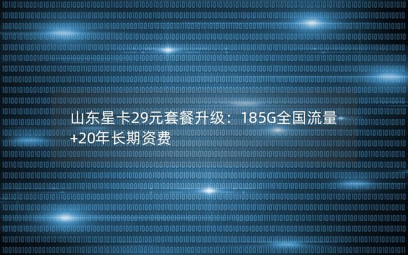 山东星卡29元套餐升级：185G全国流量+20年长期资费