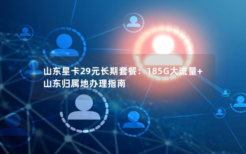 山东星卡29元长期套餐：185G大流量+山东归属地办理指南
