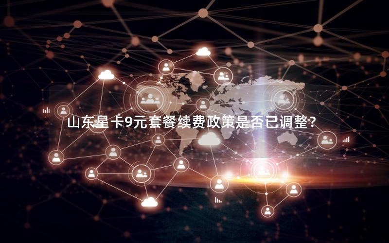 山东星卡9元套餐续费政策是否已调整？