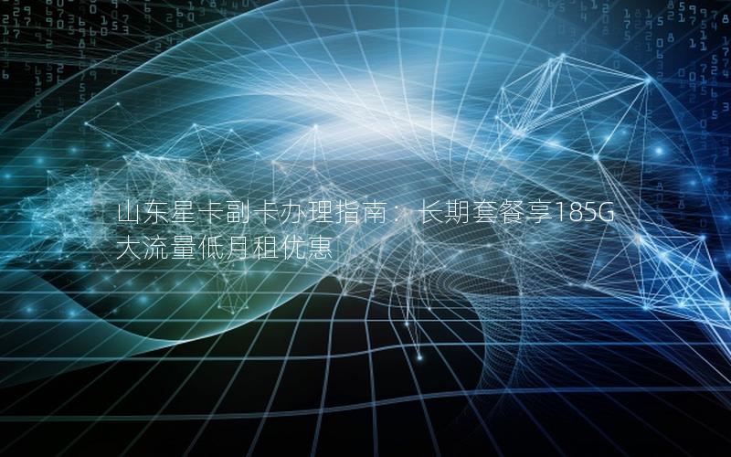 山东星卡副卡办理指南：长期套餐享185G大流量低月租优惠