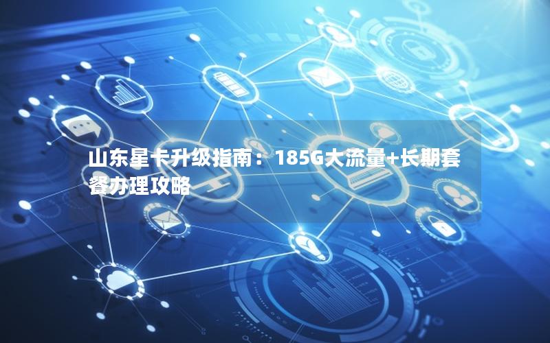 山东星卡升级指南：185G大流量+长期套餐办理攻略