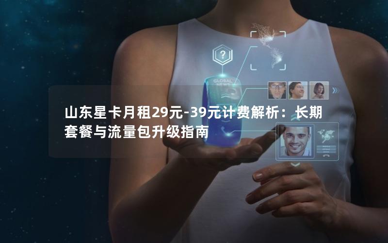 山东星卡月租29元-39元计费解析：长期套餐与流量包升级指南