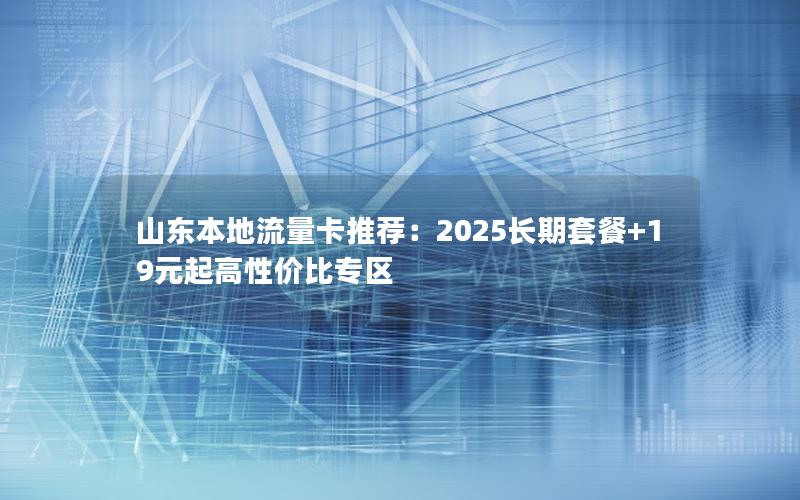 山东本地流量卡推荐：2025长期套餐+19元起高性价比专区