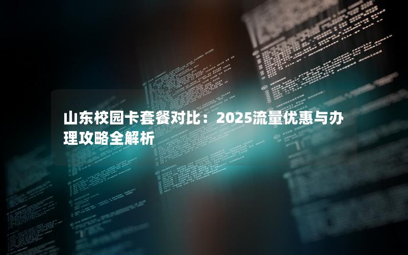 山东校园卡套餐对比：2025流量优惠与办理攻略全解析