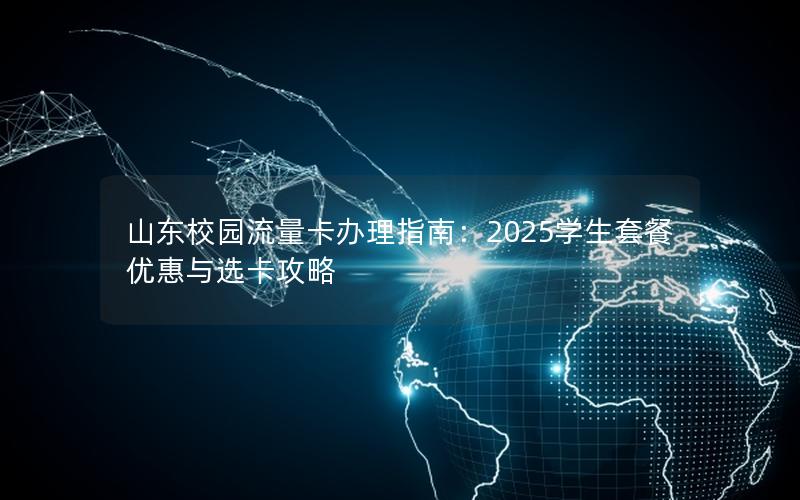 山东校园流量卡办理指南：2025学生套餐优惠与选卡攻略