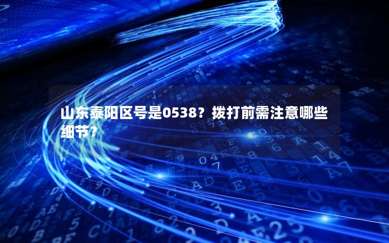 山东泰阳区号是0538？拨打前需注意哪些细节？