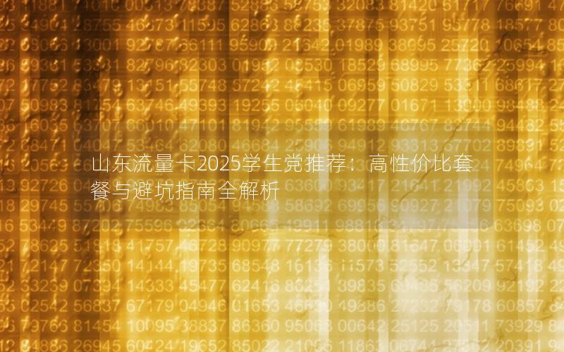 山东流量卡2025学生党推荐：高性价比套餐与避坑指南全解析