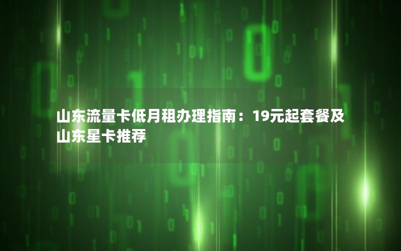 山东流量卡低月租办理指南：19元起套餐及山东星卡推荐