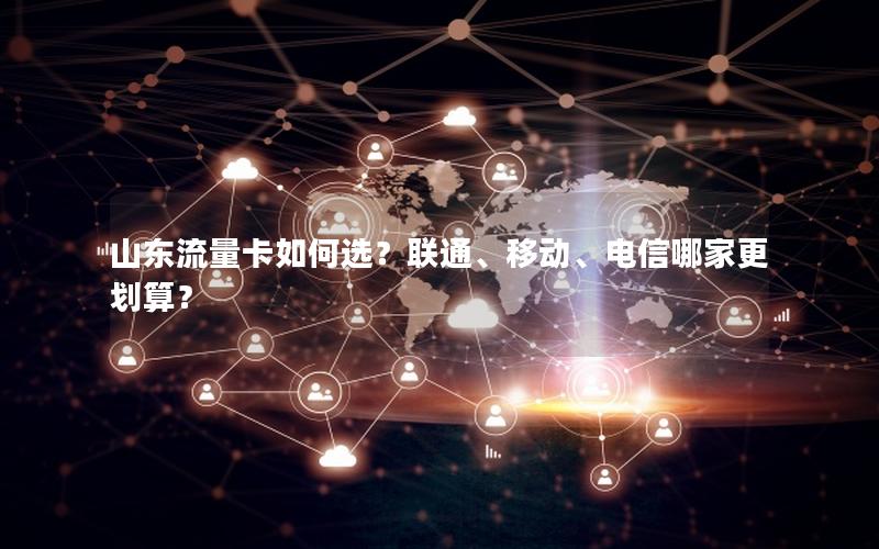 山东流量卡如何选？联通、移动、电信哪家更划算？